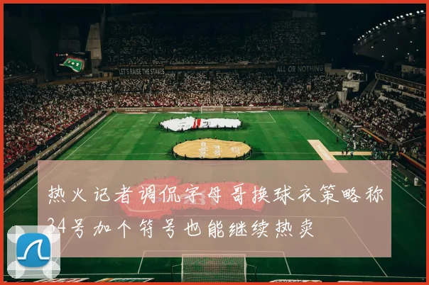 热火记者调侃字母哥换球衣策略称34号加个符号也能继续热卖