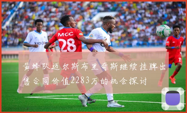 黄蜂队迈尔斯布里奇斯继续挂牌出售合同价值2283万的机会探讨