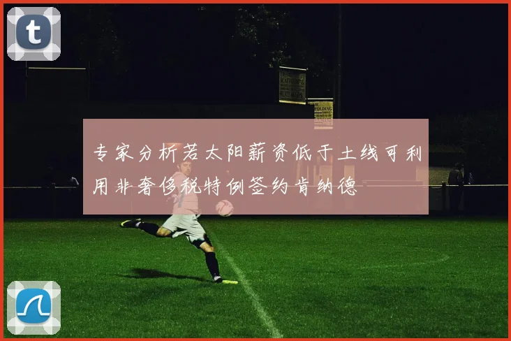 专家分析若太阳薪资低于土线可利用非奢侈税特例签约肯纳德