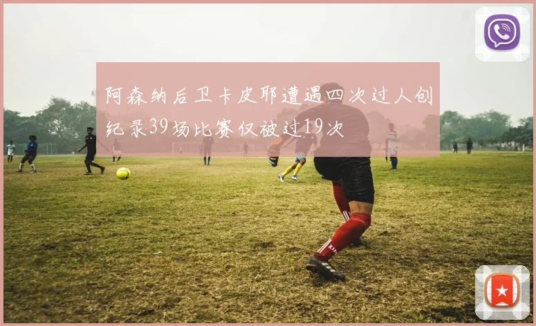 阿森纳后卫卡皮耶遭遇四次过人创纪录39场比赛仅被过19次
