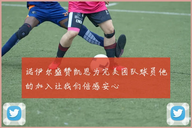 诺伊尔盛赞凯恩为完美团队球员他的加入让我们倍感安心