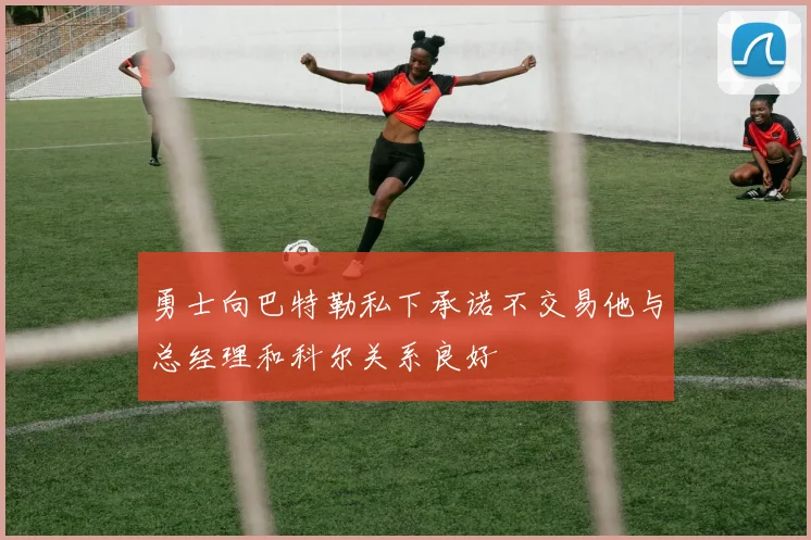 勇士向巴特勒私下承诺不交易他与总经理和科尔关系良好