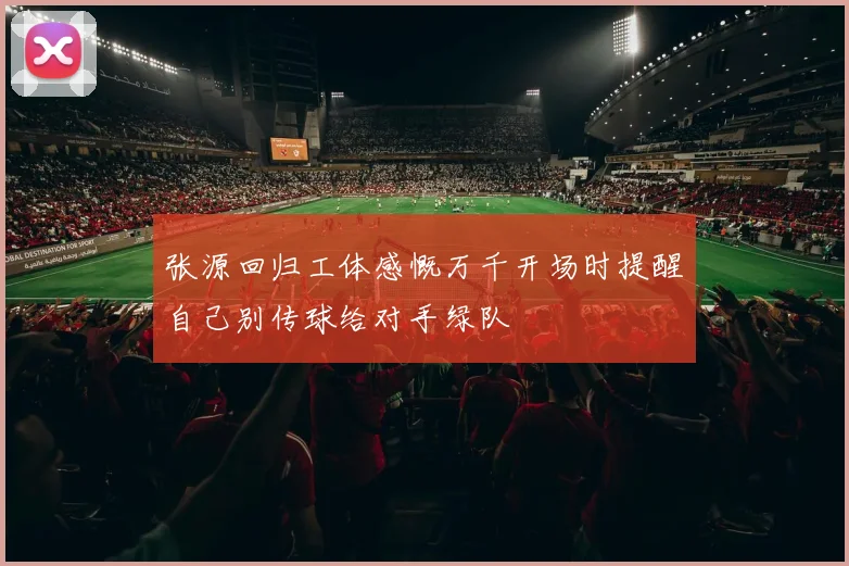 张源回归工体感慨万千开场时提醒自己别传球给对手绿队