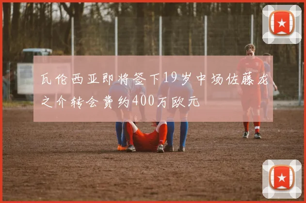 瓦伦西亚即将签下19岁中场佐藤龙之介转会费约400万欧元