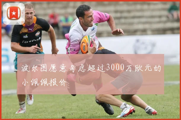 波尔图愿意考虑超过3000万欧元的小佩佩报价