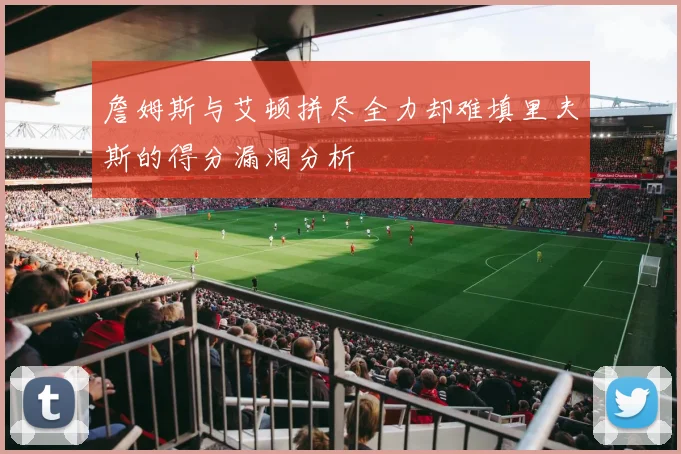 詹姆斯与艾顿拼尽全力却难填里夫斯的得分漏洞分析