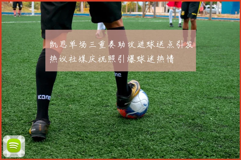 凯恩单场三重奏助攻进球送点引发热议社媒庆祝照引爆球迷热情