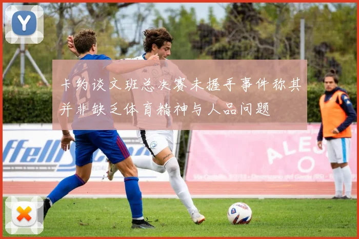 卡约谈文班总决赛未握手事件称其并非缺乏体育精神与人品问题