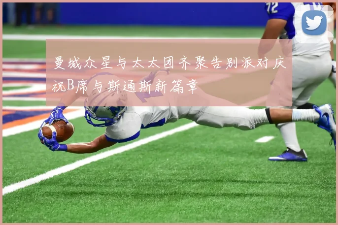 曼城众星与太太团齐聚告别派对庆祝B席与斯通斯新篇章