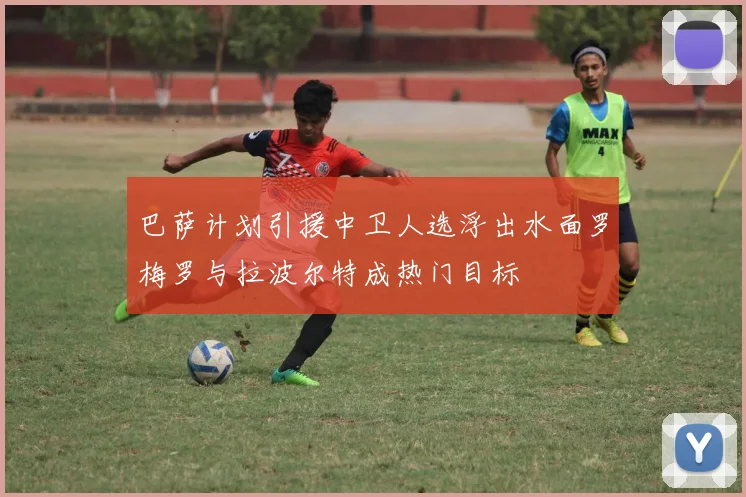 巴萨计划引援中卫人选浮出水面罗梅罗与拉波尔特成热门目标