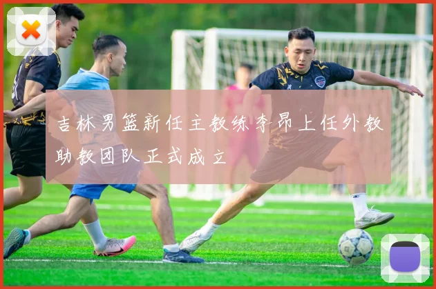吉林男篮新任主教练李昂上任外教助教团队正式成立
