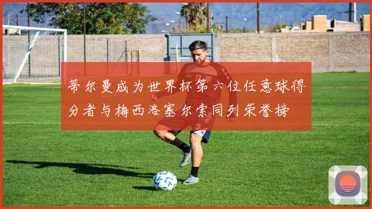 蒂尔曼成为世界杯第六位任意球得分者与梅西洛塞尔索同列荣誉榜