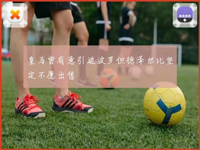 皇马曾有意引进波罗但德泽尔比坚定不愿出售
