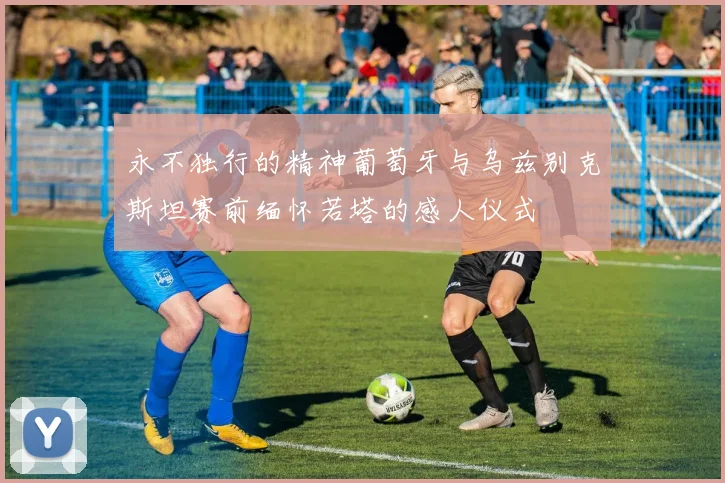 永不独行的精神葡萄牙与乌兹别克斯坦赛前缅怀若塔的感人仪式