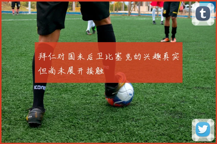 拜仁对国米后卫比塞克的兴趣真实但尚未展开接触