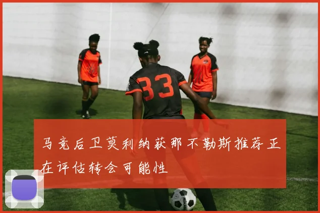 马竞后卫莫利纳获那不勒斯推荐正在评估转会可能性
