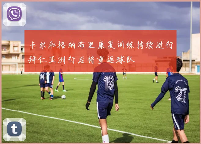 卡尔和格纳布里康复训练持续进行拜仁亚洲行后将重返球队