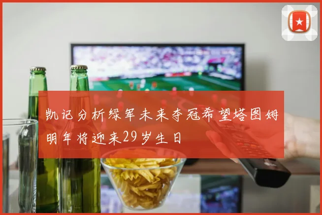 凯记分析绿军未来夺冠希望塔图姆明年将迎来29岁生日