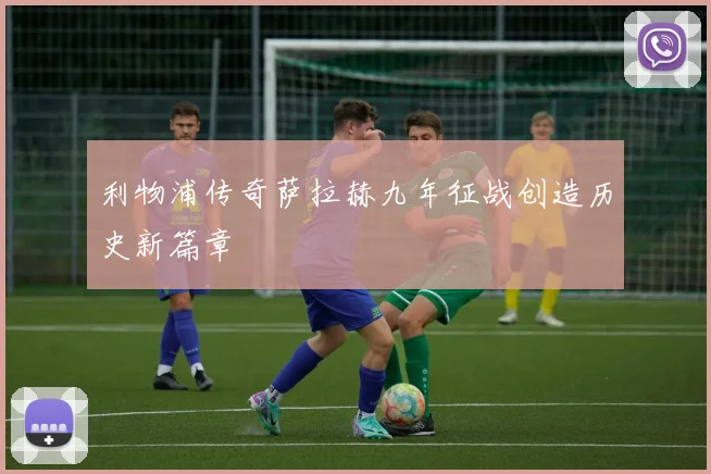 利物浦传奇萨拉赫九年征战创造历史新篇章