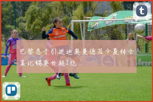 巴黎急于引进迪奥曼德若今夏转会莱比锡要价超1亿