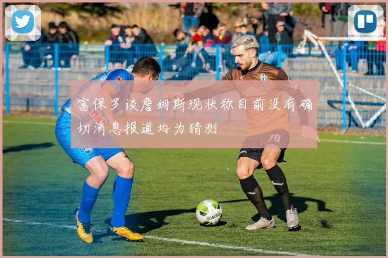 富保罗谈詹姆斯现状称目前没有确切消息报道均为猜测